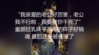 “我亲爱的老公好厉害，老公我不行啦，我要被你干死了”童颜巨乳妹子高潮的样子好销魂 最后还是被桩哭了