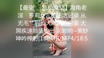 【最强❤️乱伦鬼父】海角老淫✿ 萝莉女儿的生活记录 从无毛艹到长大满满的自豪 大屌疾速抽插输出 啪啪啪~美妙呻吟榨射[168MB/MP4/18:52]