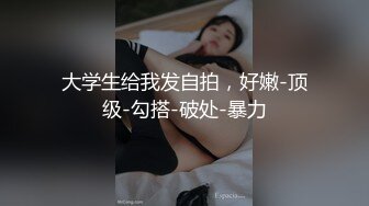 大学生给我发自拍，好嫩-顶级-勾搭-破处-暴力