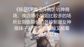 《极品CP魔手外购》坑神商场、夜店等小姐姐比较多的场所女厕极限偸拍各种制服女神级妹子方便 又能看脸又能看逼相当哇塞 (13)