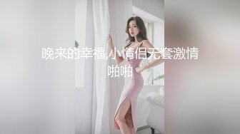 晚来的幸福,小情侣无套激情啪啪