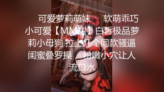 ❤️可爱萝莉萌妹❤️软萌乖巧小可爱【MM甜】白皙极品萝莉小母狗 拉上几个同款骚逼闺蜜叠罗操， 粉嫩小穴让人流口水