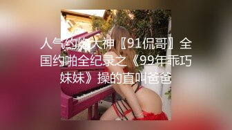 人气约炮大神〖91侃哥〗全国约啪全纪录之《99年乖巧妹妹》操的直叫爸爸