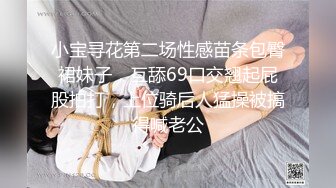 小宝寻花第二场性感苗条包臀裙妹子，互舔69口交翘起屁股拍打，上位骑后人猛操被搞得喊老公