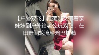 【户外双飞】淫荡淑女带着亲妹妹到户外给老公玩双飞，在田野间轮流坐鸡巴榨精