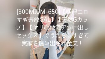 [300MIUM-650]【極淫エロすぎ奔放GAL】【天然Gカップ】【ヤリ心地激アツ中出しセックス】ぐうたらしすぎて実家を追い出され金欠！