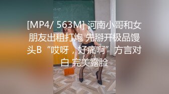 [MP4/ 563M] 河南小哥和女朋友出租打炮 先掰开极品馒头B“哎呀，好痛啊”方言对白 完美露脸