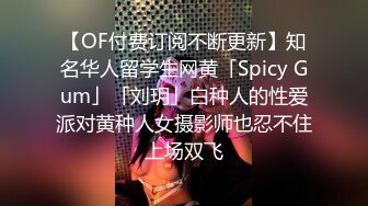 【OF付费订阅不断更新】知名华人留学生网黄「Spicy Gum」「刘玥」白种人的性爱派对黄种人女摄影师也忍不住上场双飞