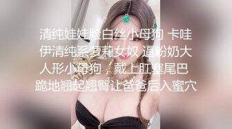 清纯娃娃脸白丝小母狗 卡哇伊清纯系萝莉女奴 逼粉奶大人形小母狗，戴上肛塞尾巴 跪地翘起翘臀让爸爸后入蜜穴