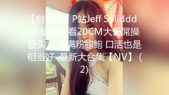 【自整理】P站Jeff Soliddd  男友视角 看20CM大长屌操馒头穴 丰满粉鲍鲍 口活也是相当好  最新大合集【NV】 (2)