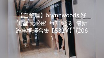 【自整理】brynnwoods 好闺蜜 无秘密  互知深浅   最新流出视频合集【531V】 (206)