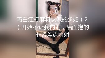 青白江打麻将认识的少妇（2）开始不让我内射，后面抱的非紧差点内射