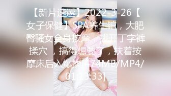 【新片速遞】2022-3-26【女子保健】SPA养生馆，大肥臀骚女全身按摩，拨开丁字裤揉穴 ，搞得想要了，扶着按摩床后入爆操[474MB/MP4/01:13:33]