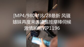 [MP4/980M]8/28最新 风骚婊妹再度来袭舔逼按摩棒伺候激情啪啪VIP1196