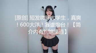 [原创] 短发微胖大学生，真爽！600大洋！靠谱炮台！【简 介内有约炮渠道】