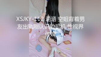 XSJKY-112 涵涵 空姐背着男友出轨刚认识的司机 性视界传媒