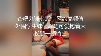 杏吧鬼脚七12 - 网约高颜值外围学生妹，乖巧可爱抱着大长腿一顿输出