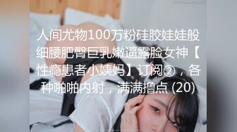 人间尤物100万粉硅胶娃娃般细腰肥臀巨乳嫩逼露脸女神【性瘾患者小姨妈】订阅②，各种啪啪内射，满满撸点 (20)