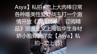 Asya】私拍~恋上大肉棒日常各种唯美性爱野战主打一个激情开放《顶级劲爆☀️订阅精品》浪漫主义上海留学生身材娇小翘臀媚洋女【Asya】私拍~恋上 (5)