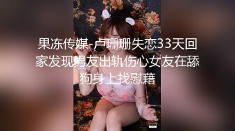 果冻传媒-卢珊珊失恋33天回家发现男友出轨伤心女友在舔狗身上找慰藉