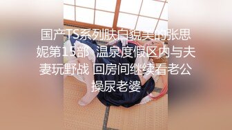 国产TS系列肤白貌美的张思妮第15部  温泉度假区内与夫妻玩野战 回房间继续看老公操尿老婆