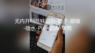 无内开档丝袜逛街-奶子-眼镜-喷水-Pua-肌肉-单男