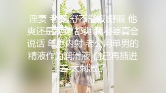 淫妻 老婆 舒不舒服 舒服 他爽还是我爽 都爽 我老婆真会说话 单男内射 老公用单男的精液作为润滑液 自己再插进去 太刺激了