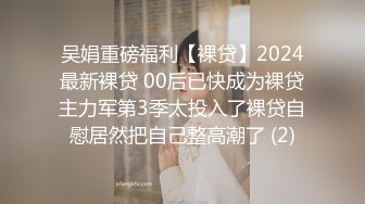 吴娟重磅福利【裸贷】2024最新裸贷 00后已快成为裸贷主力军第3季太投入了裸贷自慰居然把自己整高潮了 (2)