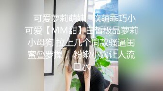 ✅可爱萝莉萌妹✅软萌乖巧小可爱【MM甜】白皙极品萝莉小母狗 拉上几个同款骚逼闺蜜叠罗操， 粉嫩小穴让人流口水