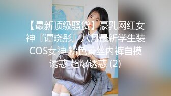 【最新顶级骚货】豪乳网红女神『谭晓彤』八月最新学生装COS女神 粉色蕾丝内裤自摸诱惑 超爆诱惑 (2)