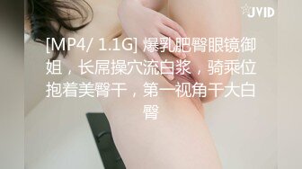 [MP4/ 1.1G] 爆乳肥臀眼镜御姐，长屌操穴流白浆，骑乘位抱着美臀干，第一视角干大白臀