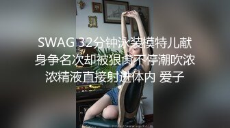 SWAG 32分钟泳装模特儿献身争名次却被狠肏不停潮吹浓浓精液直接射进体内 爱子