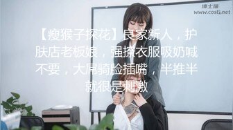 【瘦猴子探花】良家新人，护肤店老板娘，强撩衣服吸奶喊不要，大屌骑脸插嘴，半推半就很是刺激