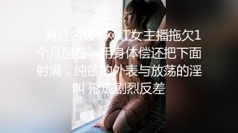 ✿网红名媛✿网红女主播拖欠1个月房费，用身体偿还把下面射满，纯欲的外表与放荡的淫叫 形成剧烈反差