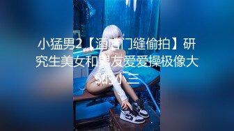 小猛男2【酒店门缝偷拍】研究生美女和男友爱爱操极像大S的小三