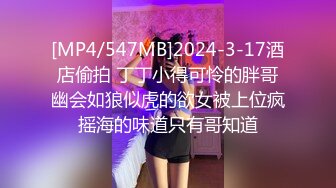 [MP4/547MB]2024-3-17酒店偷拍 丁丁小得可怜的胖哥幽会如狼似虎的欲女被上位疯摇海的味道只有哥知道