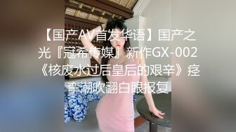 【国产AV首发华语】国产之光『冠希传媒』新作GX-002《核废水过后皇后的艰辛》痉挛潮吹翻白眼报复