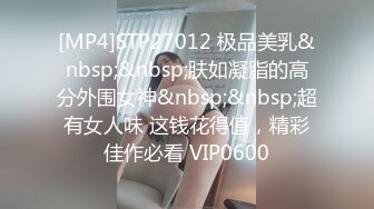 [MP4]STP27012 极品美乳&nbsp;&nbsp;肤如凝脂的高分外围女神&nbsp;&nbsp;超有女人味 这钱花得值，精彩佳作必看 VIP0600