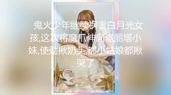 ✿鬼火少年继续祸害白月光女孩,这次将魔爪伸向洛丽塔小妹,使劲揪奶头,都小姑娘都揪哭了