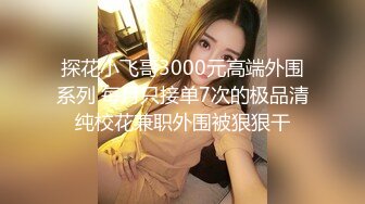 探花小飞哥3000元高端外围系列 每月只接单7次的极品清纯校花兼职外围被狠狠干