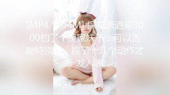 [MP4/ 704M] 探花潇洒哥3000约了个良家妹子，可以舌吻特别骚，换了十几个动作才一发入魂