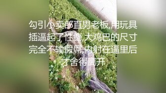 勾引小卖部直男老板,用玩具插逼起了性瘾,大鸡巴的尺寸完全不输假屌,内射在逼里后才舍得离开