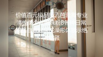 价值百元极品巨乳芭蕾舞专业清纯美少女嫩妹粉B各种日常物品自慰尿尿洗澡形体展示绝对够骚