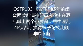 OSTP103 【双飞刚成年的闺蜜两萝莉清纯】重庆鸡头在酒店喊上两个小萝莉，居中淫乱4P大战，操得妹子花枝乱颤呻吟不断