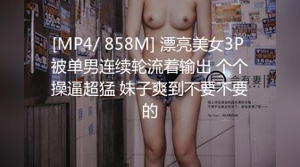 [MP4/ 858M] 漂亮美女3P 被单男连续轮流着输出 个个操逼超猛 妹子爽到不要不要的