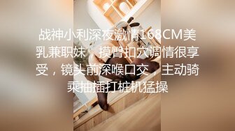 战神小利深夜激情168CM美乳兼职妹，摸臀扣穴调情很享受，镜头前深喉口交，主动骑乘抽插打桩机猛操