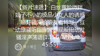 【新片速遞】 白丝露脸微胖奶子不小的极品小女人的诱惑，掰开骚穴给狼友看特写，互动撩骚听指挥撅着屁股扭动发骚淫声荡语[1.15G/MP4/02:45:55]