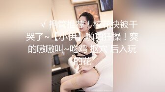 ❤️√ 撸管推荐！校花快被干哭了~【小伊】啪啪狂操！爽的嗷嗷叫~吃鸡 抠穴 后入玩的花