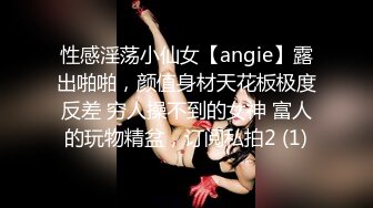 性感淫荡小仙女【angie】露出啪啪，颜值身材天花板极度反差 穷人操不到的女神 富人的玩物精盆，订阅私拍2 (1)