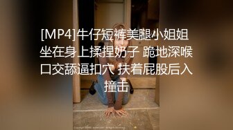 [MP4]牛仔短裤美腿小姐姐 坐在身上揉捏奶子 跪地深喉口交舔逼扣穴 扶着屁股后入撞击